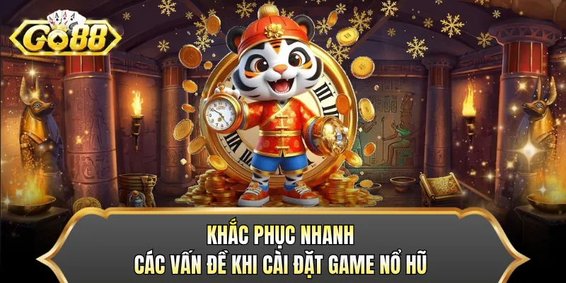 Khắc phục nhanh các vấn đề khi cài đặt game nổ hũ